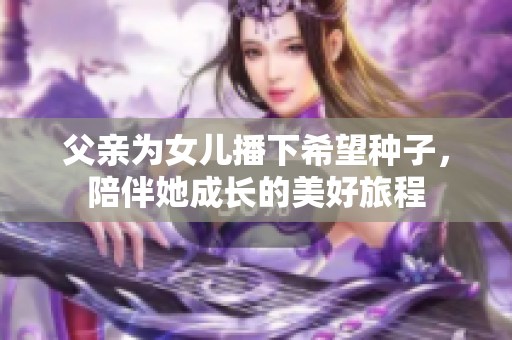 父亲为女儿播下希望种子，陪伴她成长的美好旅程