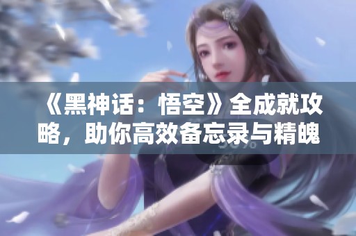 《黑神话：悟空》全成就攻略，助你高效备忘录与精魄获取技巧