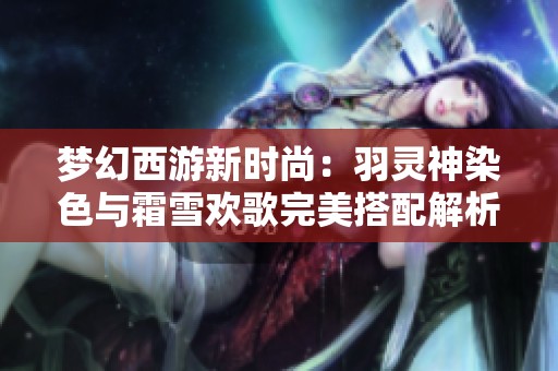 梦幻西游新时尚：羽灵神染色与霜雪欢歌完美搭配解析