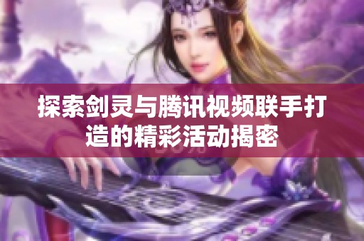 探索剑灵与腾讯视频联手打造的精彩活动揭密