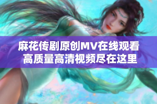 麻花传剧原创MV在线观看 高质量高清视频尽在这里