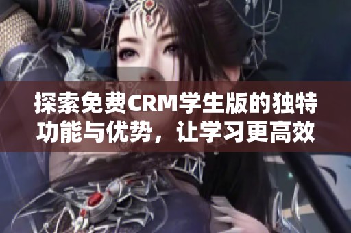 探索免费CRM学生版的独特功能与优势，让学习更高效