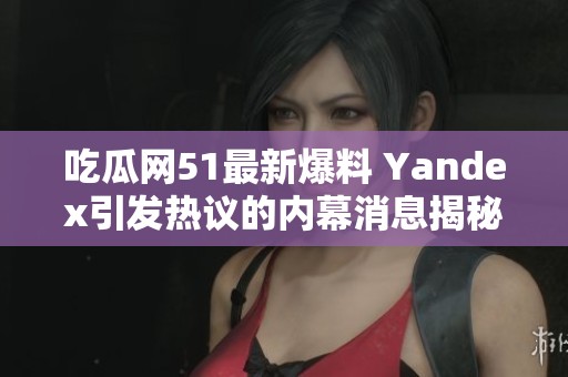 吃瓜网51最新爆料 Yandex引发热议的内幕消息揭秘