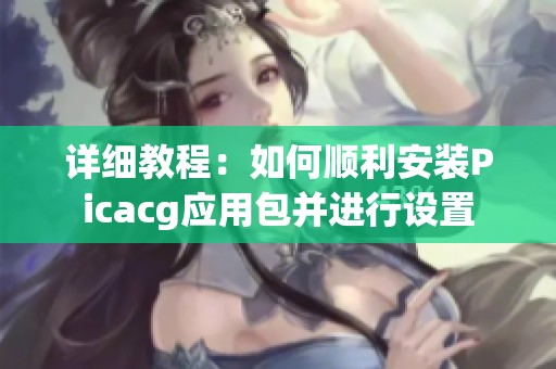 详细教程：如何顺利安装Picacg应用包并进行设置