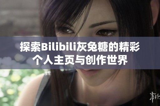 探索Bilibili灰兔糖的精彩个人主页与创作世界