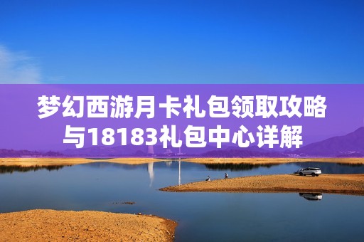 梦幻西游月卡礼包领取攻略与18183礼包中心详解