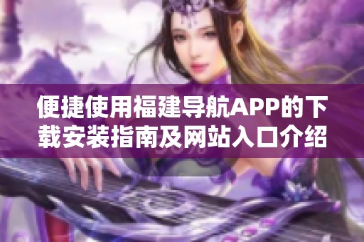 便捷使用福建导航APP的下载安装指南及网站入口介绍