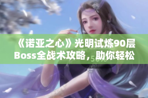 《诺亚之心》光明试炼90层Boss全战术攻略，助你轻松打怪！