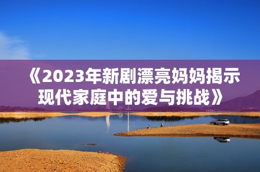 《2023年新剧漂亮妈妈揭示现代家庭中的爱与挑战》