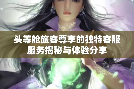 头等舱旅客尊享的独特客服服务揭秘与体验分享