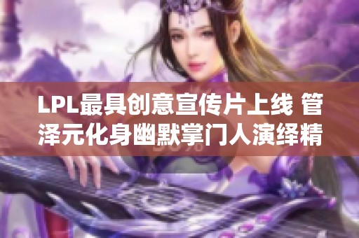 LPL最具创意宣传片上线 管泽元化身幽默掌门人演绎精彩解说