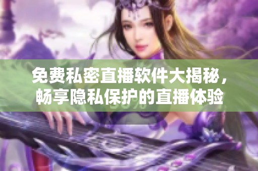 免费私密直播软件大揭秘，畅享隐私保护的直播体验