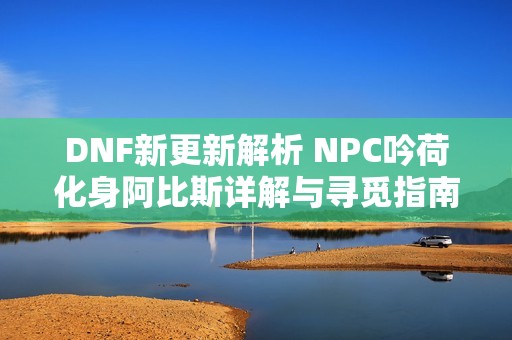 DNF新更新解析 NPC吟荷化身阿比斯详解与寻觅指南