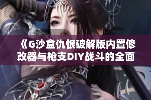 《G沙盒仇恨破解版内置修改器与枪支DIY战斗的全面对比》