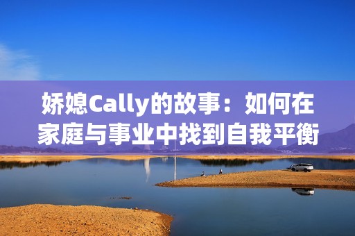 娇媳Cally的故事：如何在家庭与事业中找到自我平衡