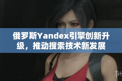 俄罗斯Yandex引擎创新升级，推动搜索技术新发展