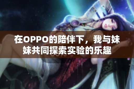 在OPPO的陪伴下，我与妹妹共同探索实验的乐趣