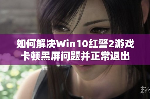 如何解决Win10红警2游戏卡顿黑屏问题并正常退出