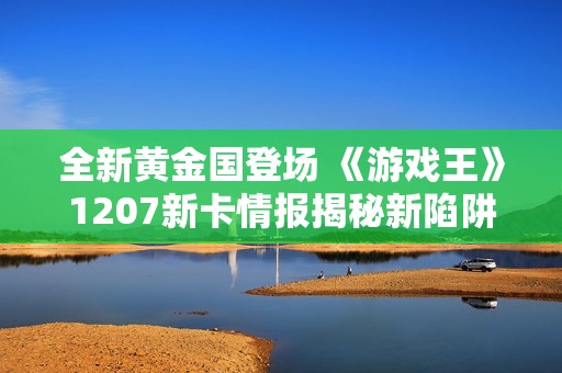 全新黄金国登场 《游戏王》1207新卡情报揭秘新陷阱怪兽主题