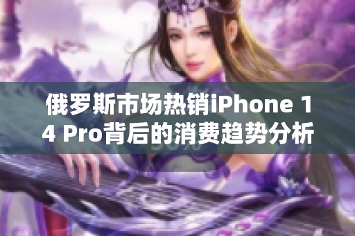 俄罗斯市场热销iPhone 14 Pro背后的消费趋势分析