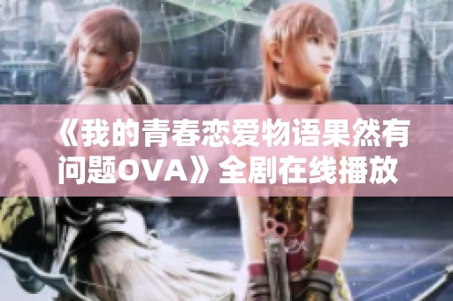 《我的青春恋爱物语果然有问题OVA》全剧在线播放推荐与评测