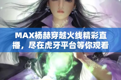 MAX杨赫穿越火线精彩直播，尽在虎牙平台等你观看