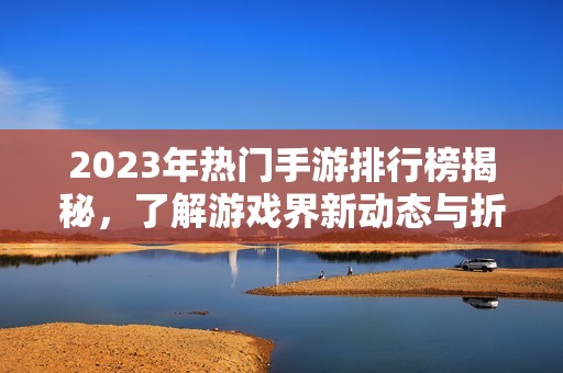 2023年热门手游排行榜揭秘，了解游戏界新动态与折扣信息