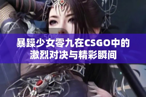 暴躁少女零九在CSGO中的激烈对决与精彩瞬间