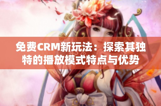 免费CRM新玩法：探索其独特的播放模式特点与优势