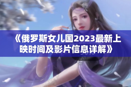 《俄罗斯女儿国2023最新上映时间及影片信息详解》