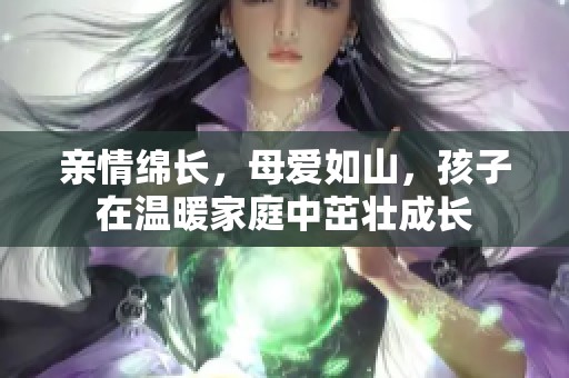 亲情绵长，母爱如山，孩子在温暖家庭中茁壮成长