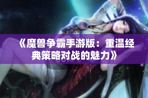 《魔兽争霸手游版：重温经典策略对战的魅力》