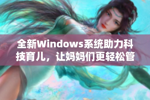 全新Windows系统助力科技育儿，让妈妈们更轻松管理家庭生活