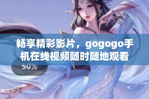 畅享精彩影片，gogogo手机在线视频随时随地观看