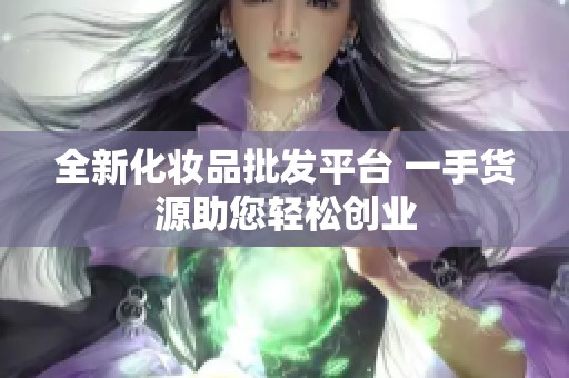 全新化妆品批发平台 一手货源助您轻松创业