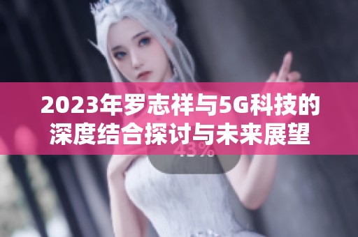 2023年罗志祥与5G科技的深度结合探讨与未来展望