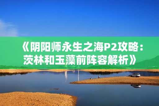 《阴阳师永生之海P2攻略：茨林和玉藻前阵容解析》