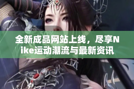 全新成品网站上线，尽享Nike运动潮流与最新资讯