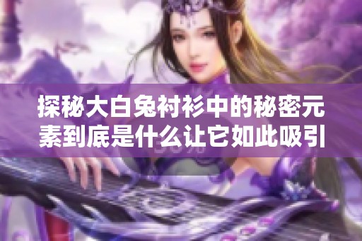 探秘大白兔衬衫中的秘密元素到底是什么让它如此吸引人