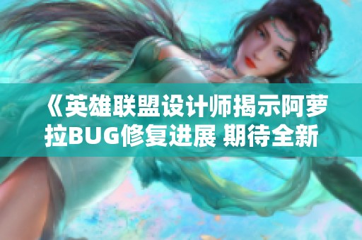 《英雄联盟设计师揭示阿萝拉BUG修复进展 期待全新重写》