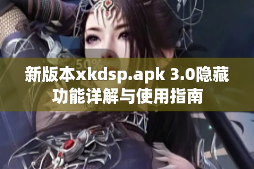 新版本xkdsp.apk 3.0隐藏功能详解与使用指南