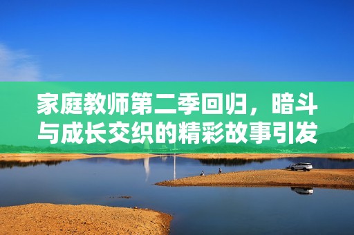 家庭教师第二季回归，暗斗与成长交织的精彩故事引发期待