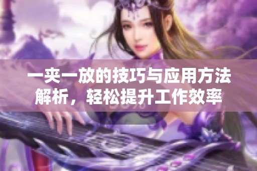 一夹一放的技巧与应用方法解析，轻松提升工作效率