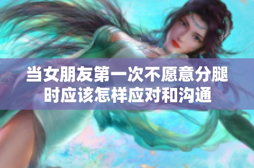 当女朋友第一次不愿意分腿时应该怎样应对和沟通