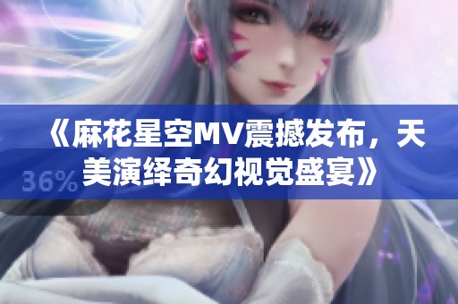 《麻花星空MV震撼发布，天美演绎奇幻视觉盛宴》