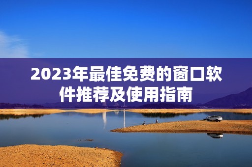 2023年最佳免费的窗口软件推荐及使用指南