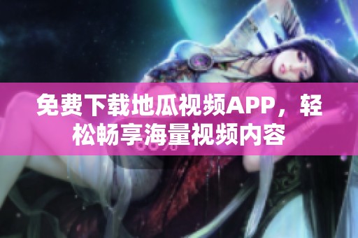 免费下载地瓜视频APP，轻松畅享海量视频内容