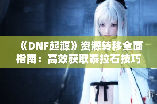 《DNF起源》资源转移全面指南：高效获取泰拉石技巧解析