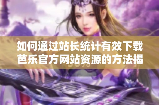 如何通过站长统计有效下载芭乐官方网站资源的方法揭秘