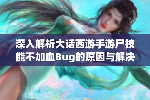 深入解析大话西游手游尸技能不加血Bug的原因与解决方案